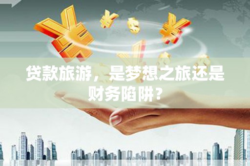 阳山贷款旅游，是梦想之旅还是财务陷阱？
