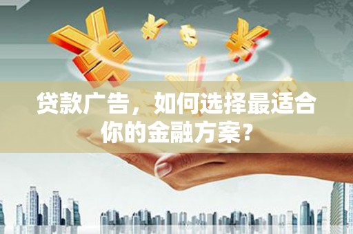 阳山贷款广告，如何选择最适合你的金融方案？