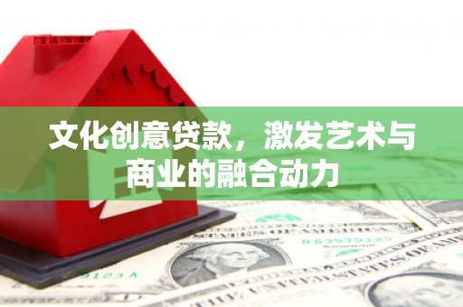 阳山文化创意贷款，激发艺术与商业的融合动力