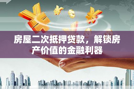 阳山房屋二次抵押贷款，解锁房产价值的金融利器