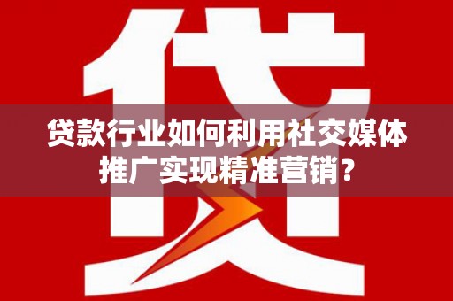 阳山贷款行业如何利用社交媒体推广实现精准营销？
