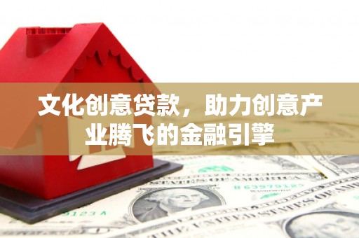 阳山文化创意贷款，助力创意产业腾飞的金融引擎