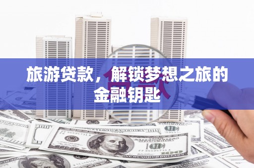 阳山旅游贷款，解锁梦想之旅的金融钥匙