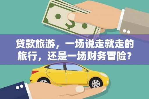 阳山贷款旅游，一场说走就走的旅行，还是一场财务冒险？