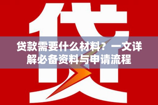 阳山贷款需要什么材料？一文详解必备资料与申请流程