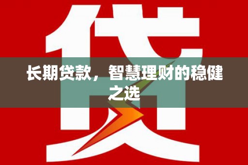 阳山长期贷款，智慧理财的稳健之选