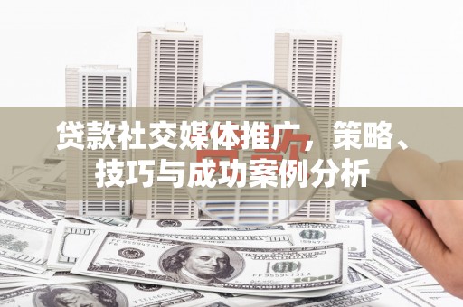 阳山贷款社交媒体推广，策略、技巧与成功案例分析