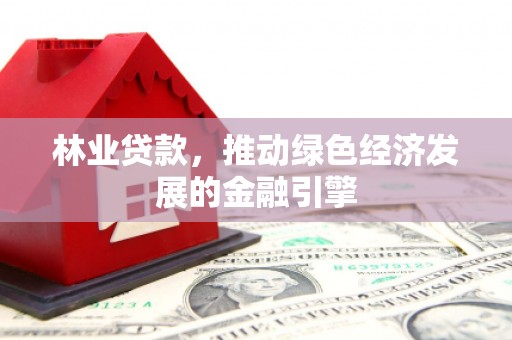 阳山林业贷款，推动绿色经济发展的金融引擎