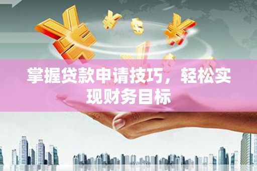 阳山掌握贷款申请技巧，轻松实现财务目标