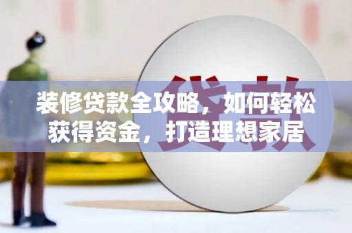 阳山装修贷款全攻略，如何轻松获得资金，打造理想家居