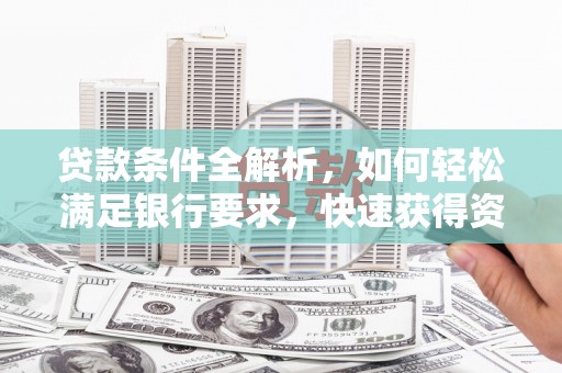 阳山贷款条件全解析，如何轻松满足银行要求，快速获得资金支持