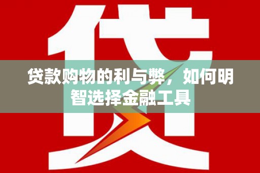 阳山贷款购物的利与弊，如何明智选择金融工具