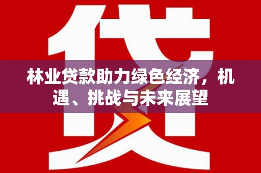 阳山林业贷款助力绿色经济，机遇、挑战与未来展望