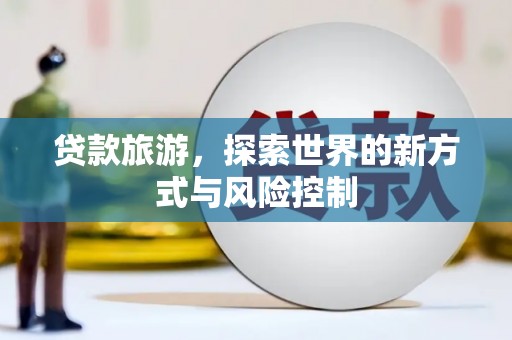 阳山贷款旅游，探索世界的新方式与风险控制