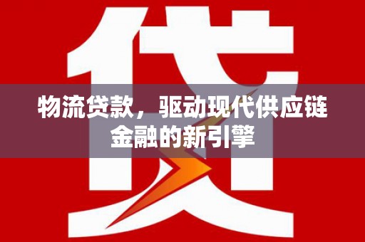 阳山物流贷款，驱动现代供应链金融的新引擎