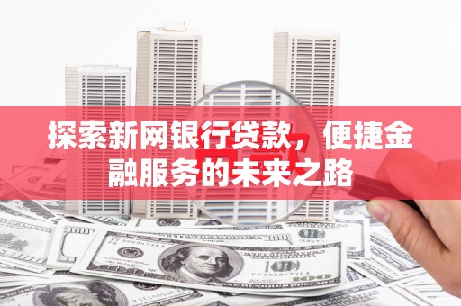 阳山探索新网银行贷款，便捷金融服务的未来之路