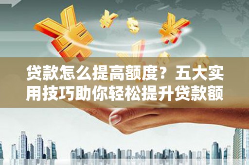 阳山贷款怎么提高额度？五大实用技巧助你轻松提升贷款额度