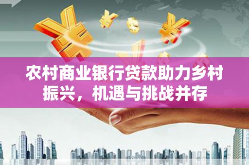 阳山农村商业银行贷款助力乡村振兴，机遇与挑战并存