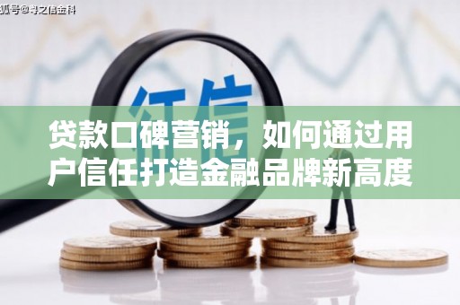 阳山贷款口碑营销，如何通过用户信任打造金融品牌新高度