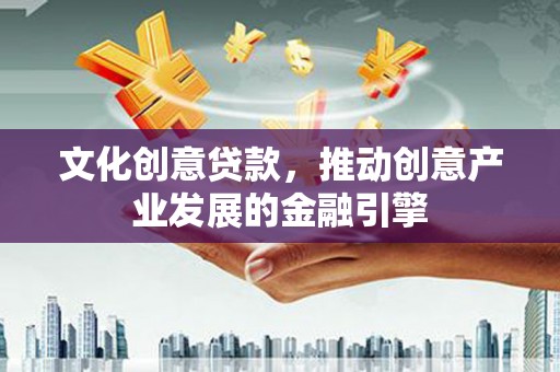阳山文化创意贷款，推动创意产业发展的金融引擎
