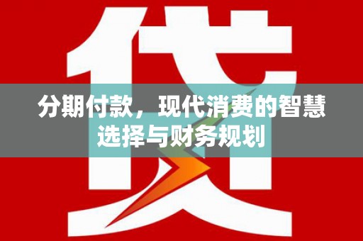 阳山分期付款，现代消费的智慧选择与财务规划