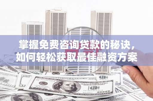 阳山掌握免费咨询贷款的秘诀，如何轻松获取最佳融资方案