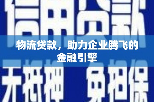 阳山物流贷款，助力企业腾飞的金融引擎