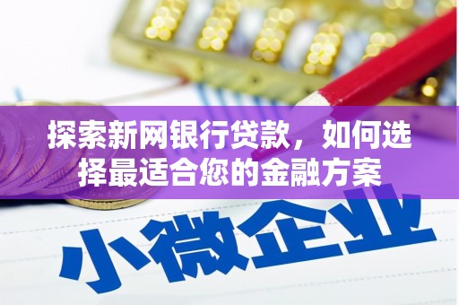 阳山探索新网银行贷款，如何选择最适合您的金融方案