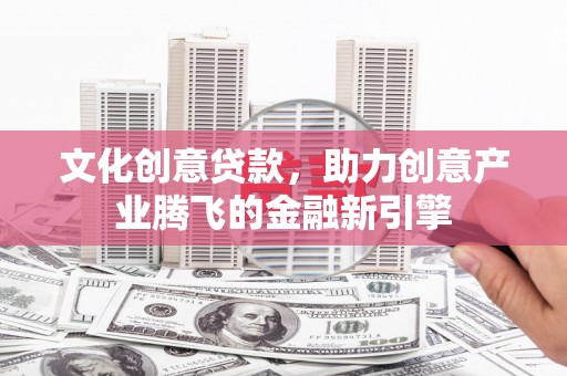 阳山文化创意贷款，助力创意产业腾飞的金融新引擎