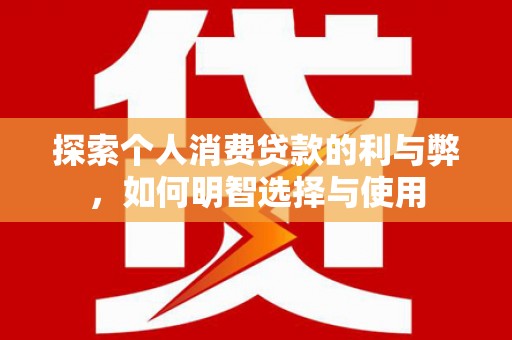 阳山探索个人消费贷款的利与弊，如何明智选择与使用