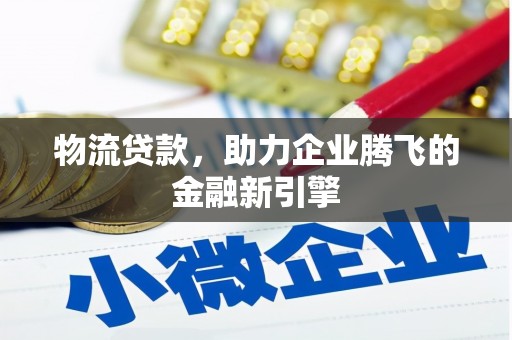 阳山物流贷款，助力企业腾飞的金融新引擎