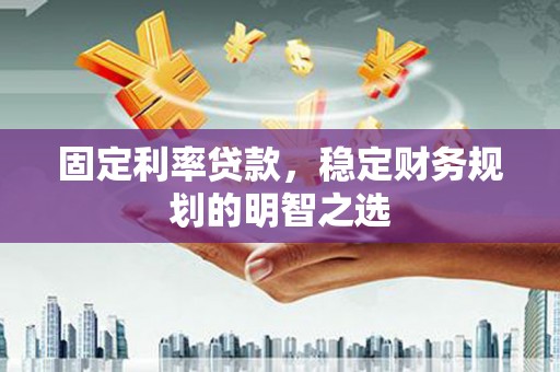 阳山固定利率贷款，稳定财务规划的明智之选