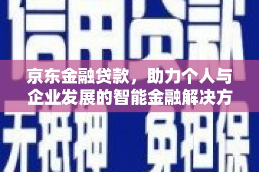 阳山京东金融贷款，助力个人与企业发展的智能金融解决方案