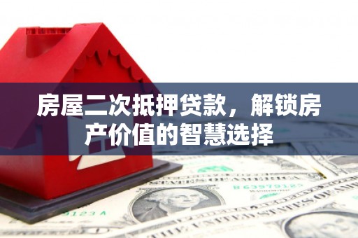 阳山房屋二次抵押贷款，解锁房产价值的智慧选择