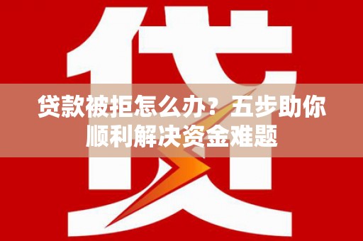 阳山贷款被拒怎么办？五步助你顺利解决资金难题