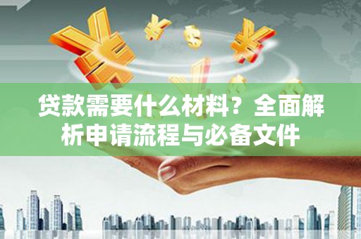 阳山贷款需要什么材料？全面解析申请流程与必备文件