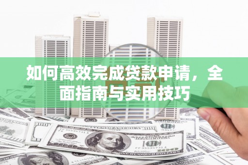 阳山如何高效完成贷款申请，全面指南与实用技巧
