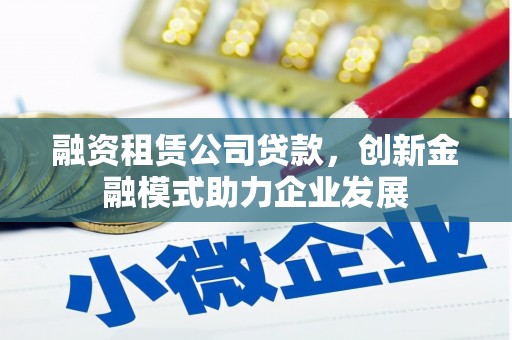 阳山融资租赁公司贷款，创新金融模式助力企业发展