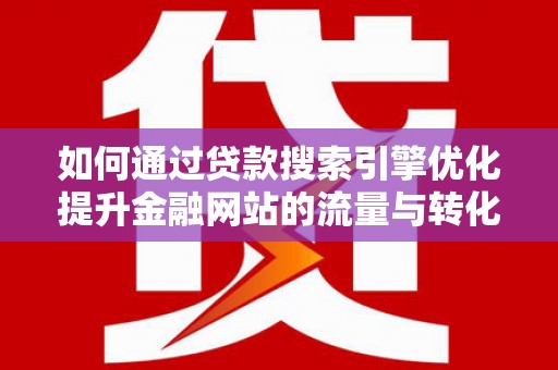 阳山如何通过贷款搜索引擎优化提升金融网站的流量与转化率