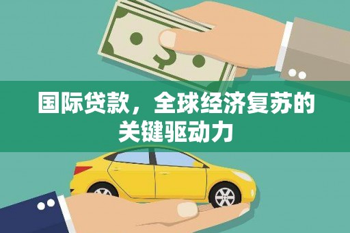 阳山国际贷款，全球经济复苏的关键驱动力