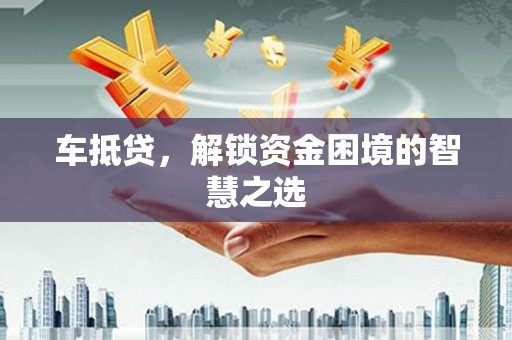 阳山车抵贷，解锁资金困境的智慧之选