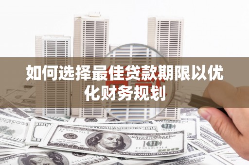 阳山如何选择最佳贷款期限以优化财务规划