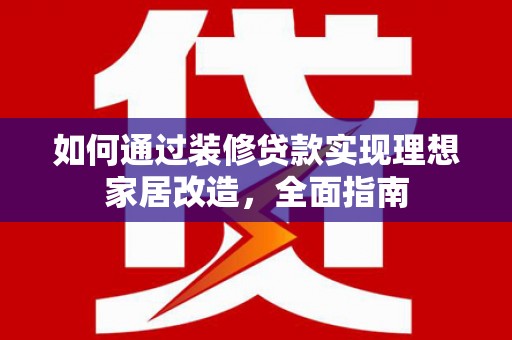 阳山如何通过装修贷款实现理想家居改造，全面指南