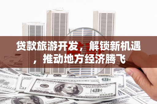 阳山贷款旅游开发，解锁新机遇，推动地方经济腾飞