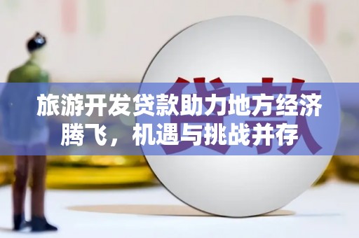 阳山旅游开发贷款助力地方经济腾飞，机遇与挑战并存