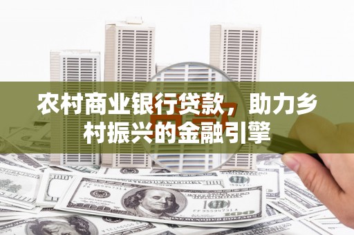 阳山农村商业银行贷款，助力乡村振兴的金融引擎