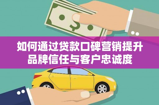 阳山如何通过贷款口碑营销提升品牌信任与客户忠诚度