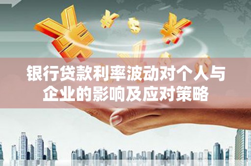 阳山银行贷款利率波动对个人与企业的影响及应对策略