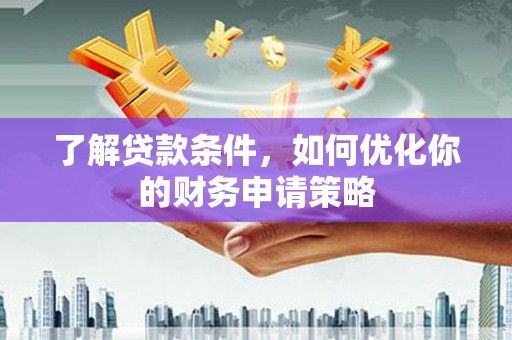 阳山了解贷款条件，如何优化你的财务申请策略