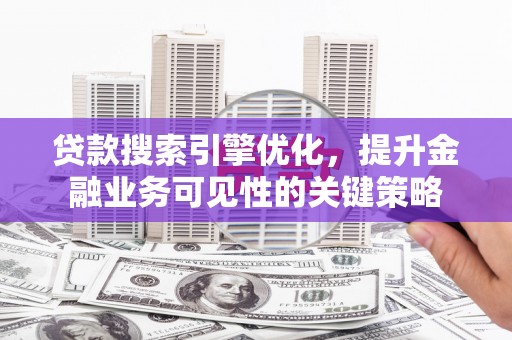 阳山贷款搜索引擎优化，提升金融业务可见性的关键策略
